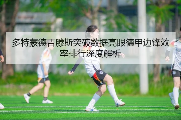 多特蒙德吉滕斯突破数据亮眼德甲边锋效率排行深度解析