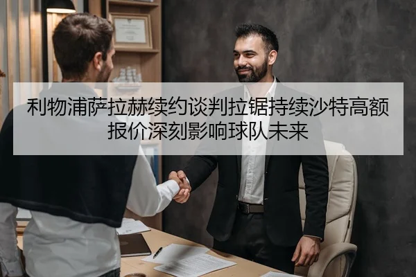 利物浦萨拉赫续约谈判拉锯持续沙特高额报价深刻影响球队未来