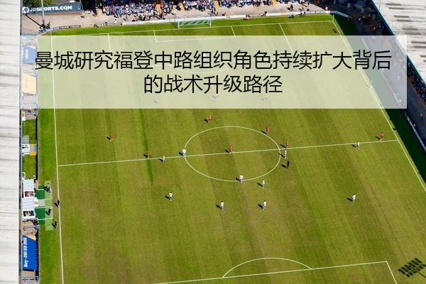 曼城研究福登中路组织角色持续扩大背后的战术升级路径
