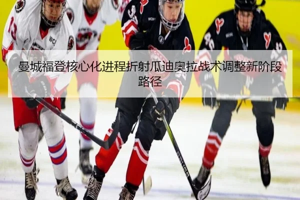 曼城福登核心化进程折射瓜迪奥拉战术调整新阶段路径
