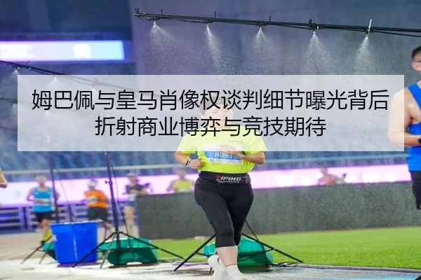 姆巴佩与皇马肖像权谈判细节曝光背后折射商业博弈与竞技期待