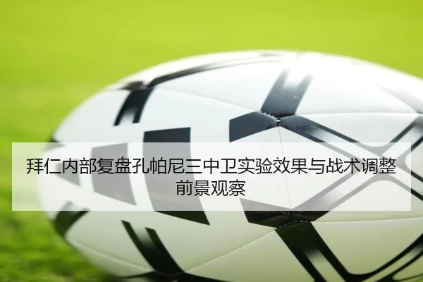 拜仁内部复盘孔帕尼三中卫实验效果与战术调整前景观察