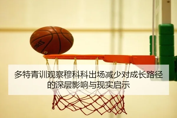 多特青训观察穆科科出场减少对成长路径的深层影响与现实启示