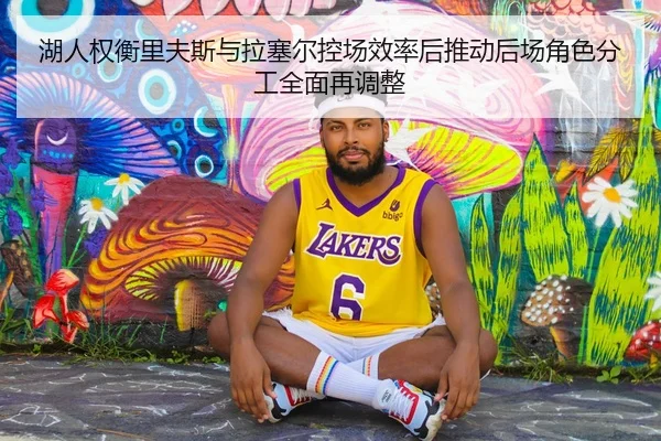 湖人权衡里夫斯与拉塞尔控场效率后推动后场角色分工全面再调整