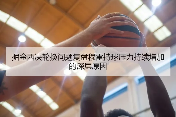 掘金西决轮换问题复盘穆雷持球压力持续增加的深层原因