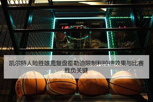 凯尔特人险胜雄鹿复盘霍勒迪限制利拉德效果与比赛胜负关键